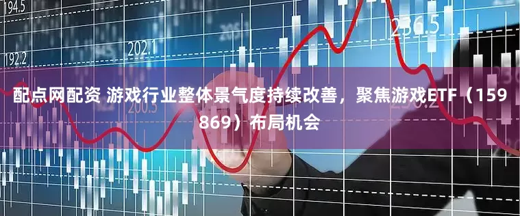 配点网配资 游戏行业整体景气度持续改善，聚焦游戏ETF（159869）布局机会