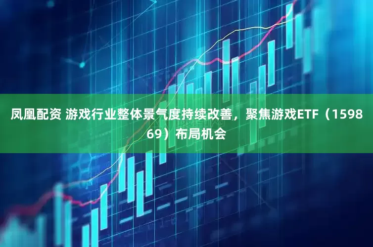 凤凰配资 游戏行业整体景气度持续改善，聚焦游戏ETF（159869）布局机会