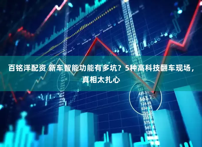 百铭洋配资 新车智能功能有多坑？5种高科技翻车现场，真相太扎心