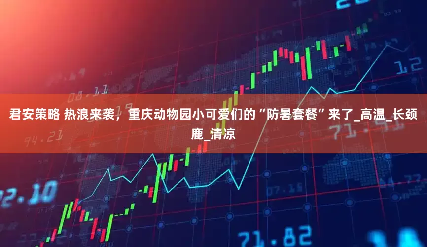 君安策略 热浪来袭，重庆动物园小可爱们的“防暑套餐”来了_高温_长颈鹿_清凉