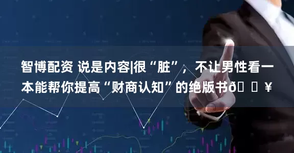 智博配资 说是内容|很“脏”，不让男性看一本能帮你提高“财商认知”的绝版书🔥