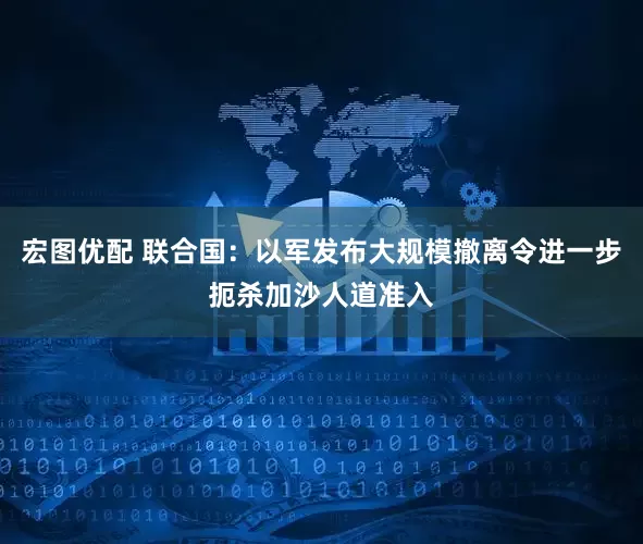 宏图优配 联合国：以军发布大规模撤离令进一步扼杀加沙人道准入