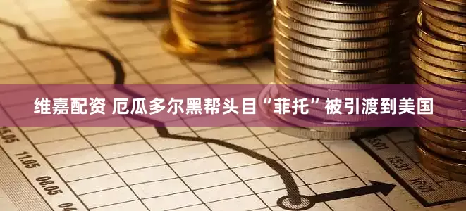 维嘉配资 厄瓜多尔黑帮头目“菲托”被引渡到美国
