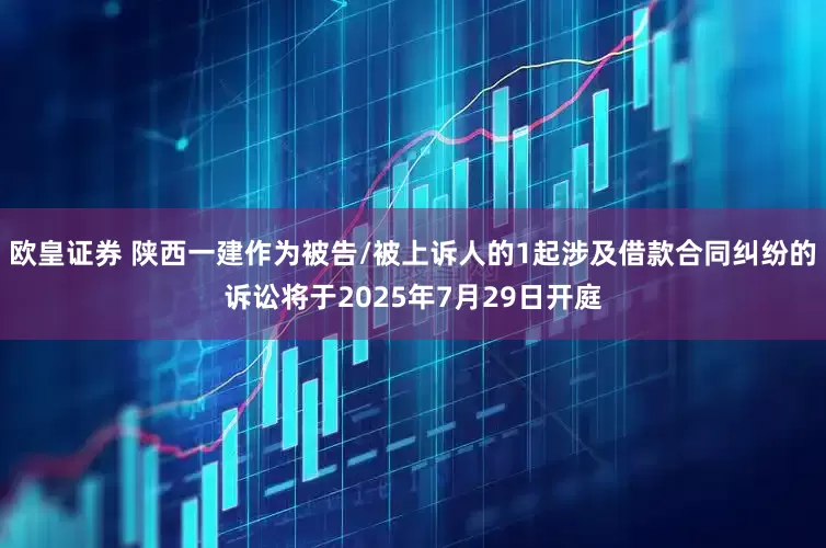 欧皇证券 陕西一建作为被告/被上诉人的1起涉及借款合同纠纷的诉讼将于2025年7月29日开庭