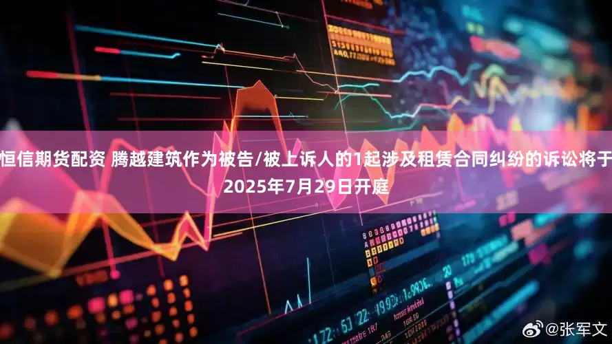 恒信期货配资 腾越建筑作为被告/被上诉人的1起涉及租赁合同纠纷的诉讼将于2025年7月29日开庭