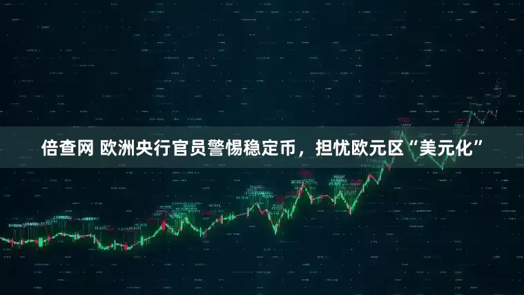 倍查网 欧洲央行官员警惕稳定币，担忧欧元区“美元化”