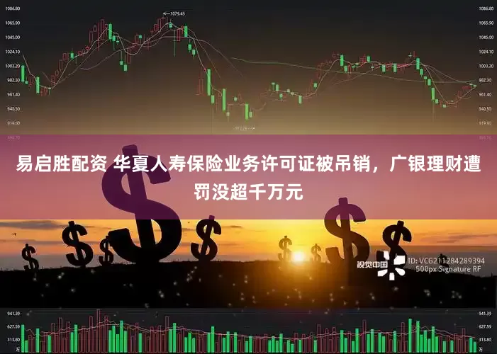 易启胜配资 华夏人寿保险业务许可证被吊销，广银理财遭罚没超千万元