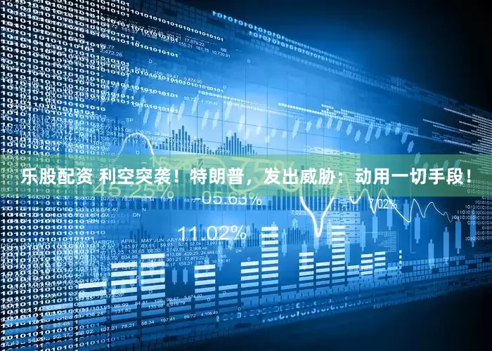 乐股配资 利空突袭！特朗普，发出威胁：动用一切手段！