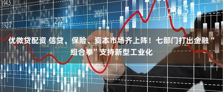 优微贷配资 信贷、保险、资本市场齐上阵！七部门打出金融“组合拳”支持新型工业化