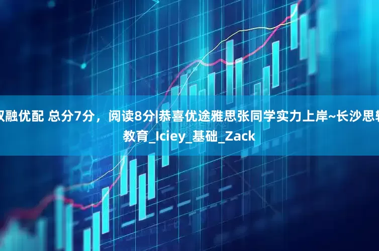 双融优配 总分7分，阅读8分|恭喜优途雅思张同学实力上岸~长沙思辅教育_Iciey_基础_Zack