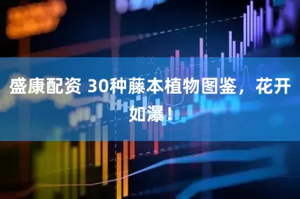 盛康配资 30种藤本植物图鉴，花开如瀑！