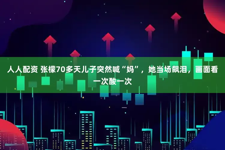 人人配资 张檬70多天儿子突然喊“妈”，她当场飙泪，画面看一次酸一次