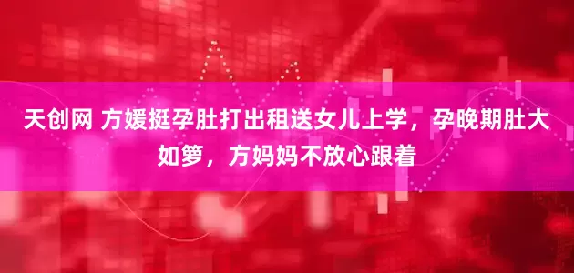 天创网 方媛挺孕肚打出租送女儿上学，孕晚期肚大如箩，方妈妈不放心跟着