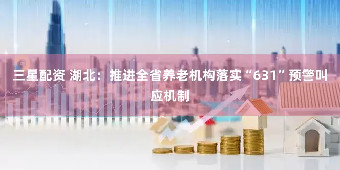 三星配资 湖北：推进全省养老机构落实“631”预警叫应机制