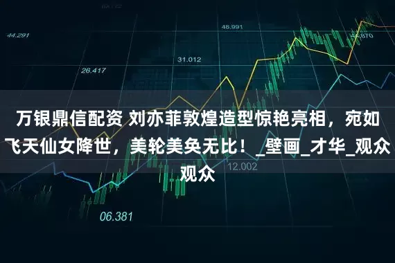 万银鼎信配资 刘亦菲敦煌造型惊艳亮相，宛如飞天仙女降世，美轮美奂无比！_壁画_才华_观众