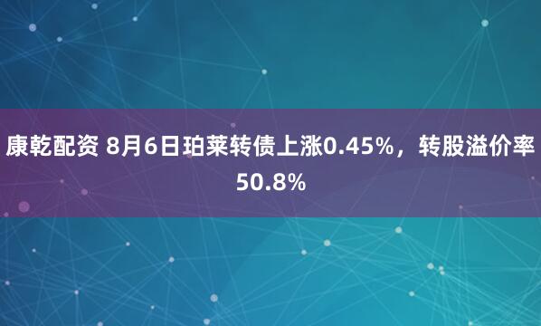 康乾配资 8月6日珀莱转债上涨0.45%，转股溢价率50.8%