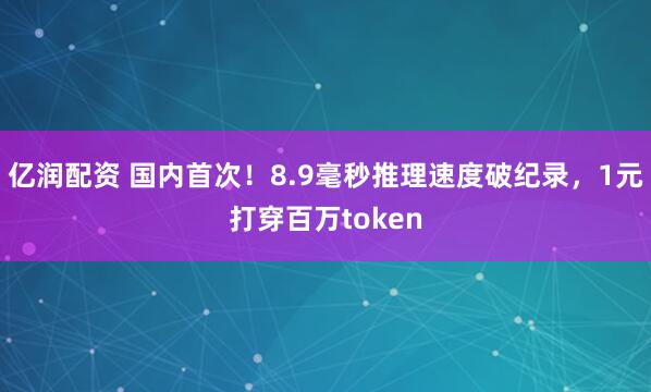 亿润配资 国内首次!8.9毫秒推理速度破纪录,1元打穿百万token