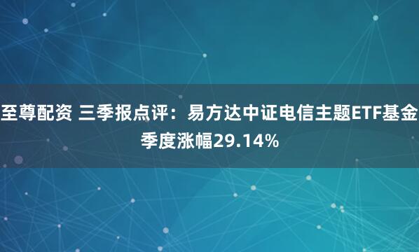 至尊配资 三季报点评:易方达中证电信主题ETF基金季度涨幅29.14%