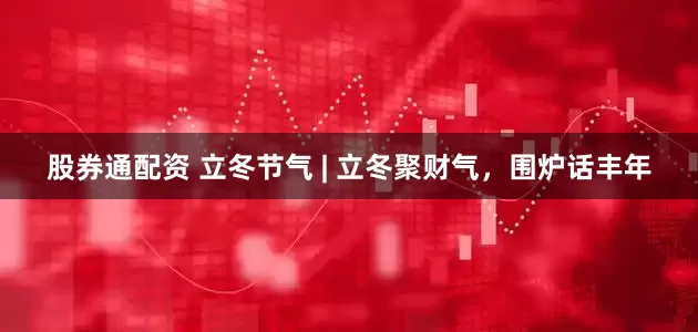 股券通配资 立冬节气 | 立冬聚财气，围炉话丰年