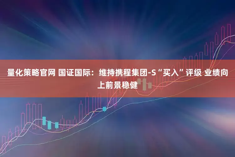 量化策略官网 国证国际：维持携程集团-S“买入”评级 业绩向上前景稳健