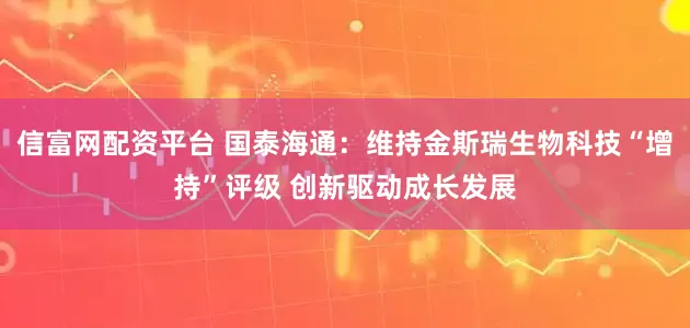 信富网配资平台 国泰海通:维持金斯瑞生物科技“增持”评级 创新驱动成长发展