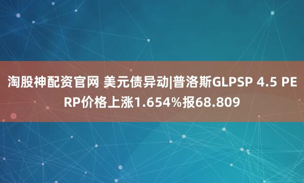 淘股神配资官网 美元债异动|普洛斯GLPSP 4.5 PERP价格上涨1.654%报68.809