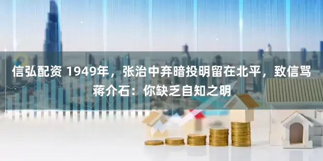 信弘配资 1949年,张治中弃暗投明留在北平,致信骂蒋介石:你缺乏自知之明