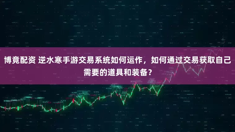 博竟配资 逆水寒手游交易系统如何运作,如何通过交易获取自己需要的道具和装备?