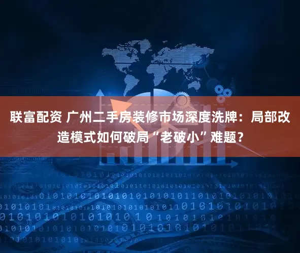 联富配资 广州二手房装修市场深度洗牌：局部改造模式如何破局“老破小”难题？