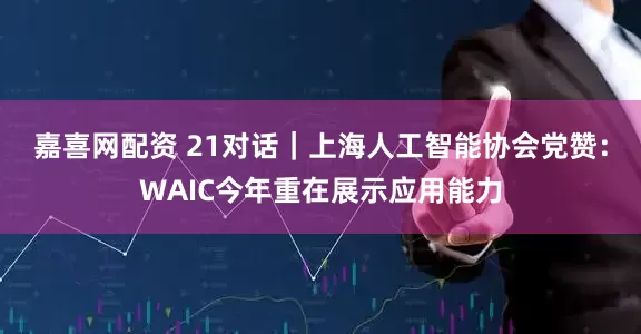 嘉喜网配资 21对话｜上海人工智能协会党赞：WAIC今年重在展示应用能力