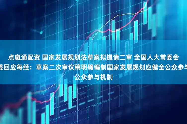点赢通配资 国家发展规划法草案拟提请二审 全国人大常委会法工委回应每经：草案二次审议稿明确编制国家发展规划应健全公众参与机制