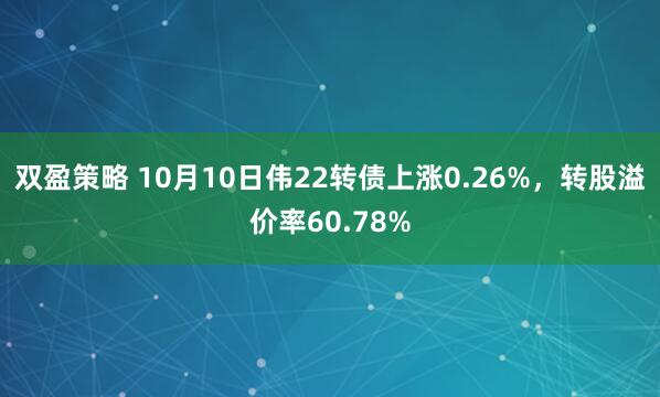 双盈策略 10月10日伟22转债上涨0.26%,转股溢价率60.78%