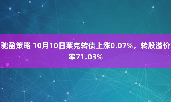 驰盈策略 10月10日莱克转债上涨0.07%，转股溢价率71.03%