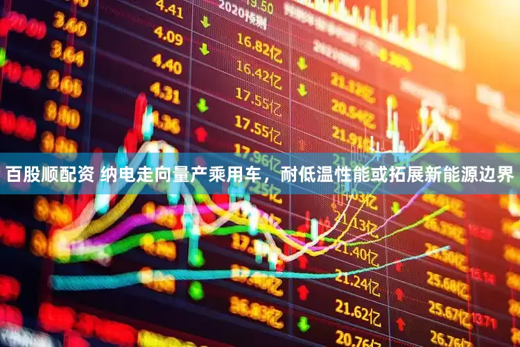 百股顺配资 纳电走向量产乘用车，耐低温性能或拓展新能源边界