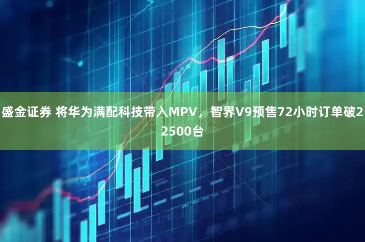 盛金证券 将华为满配科技带入MPV，智界V9预售72小时订单破22500台