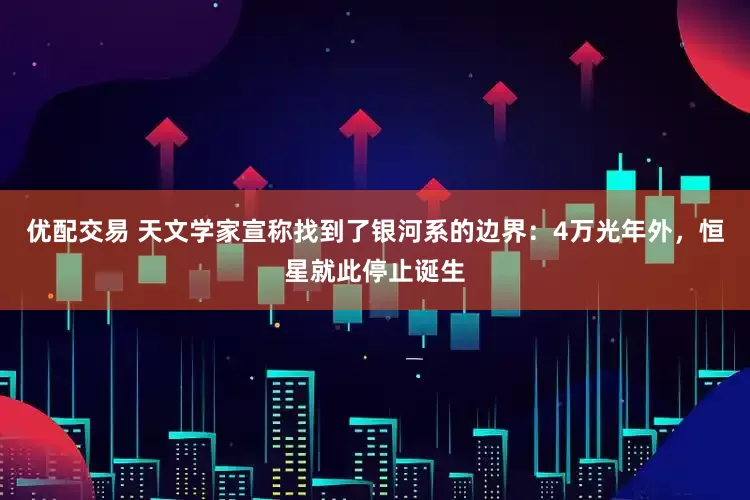 优配交易 天文学家宣称找到了银河系的边界：4万光年外，恒星就此停止诞生